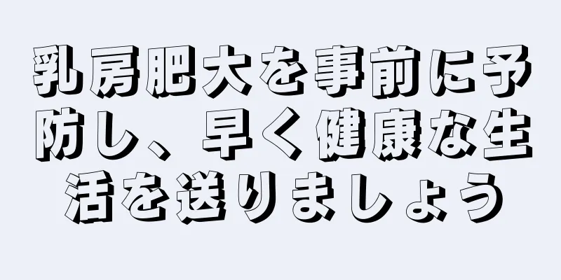 乳房肥大を事前に予防し、早く健康な生活を送りましょう