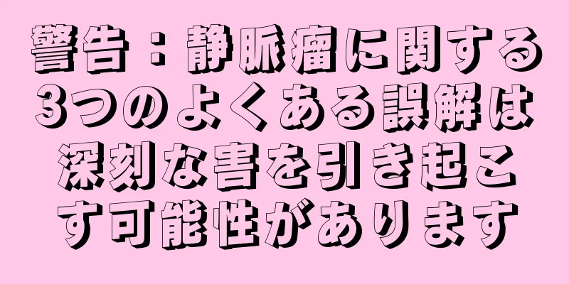 警告：静脈瘤に関する3つのよくある誤解は深刻な害を引き起こす可能性があります