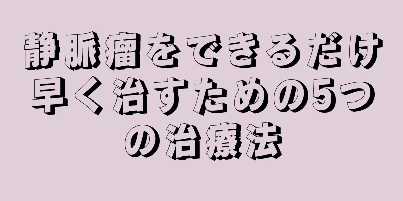 静脈瘤をできるだけ早く治すための5つの治療法