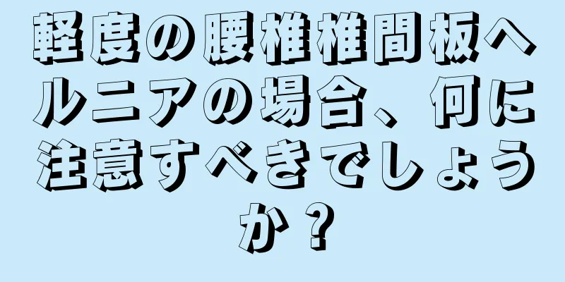 軽度の腰椎椎間板ヘルニアの場合、何に注意すべきでしょうか？
