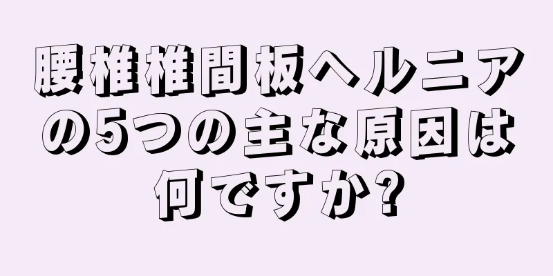 腰椎椎間板ヘルニアの5つの主な原因は何ですか?