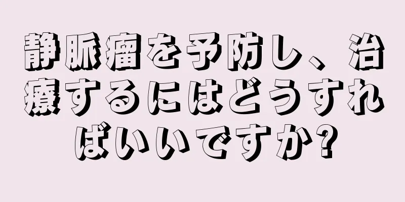 静脈瘤を予防し、治療するにはどうすればいいですか?