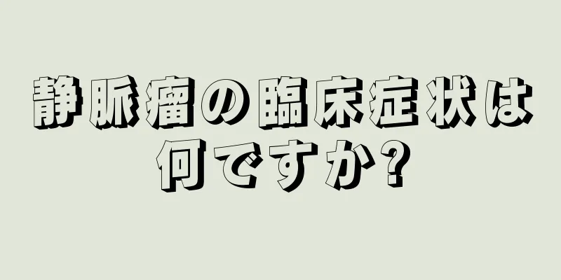 静脈瘤の臨床症状は何ですか?