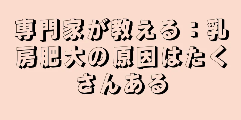 専門家が教える：乳房肥大の原因はたくさんある