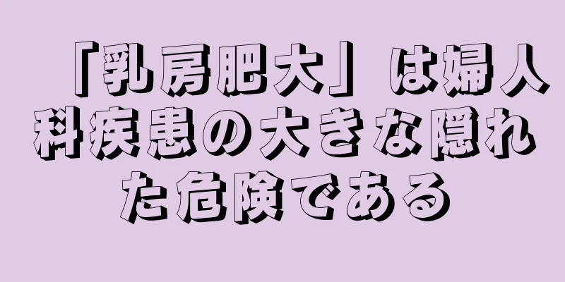 「乳房肥大」は婦人科疾患の大きな隠れた危険である