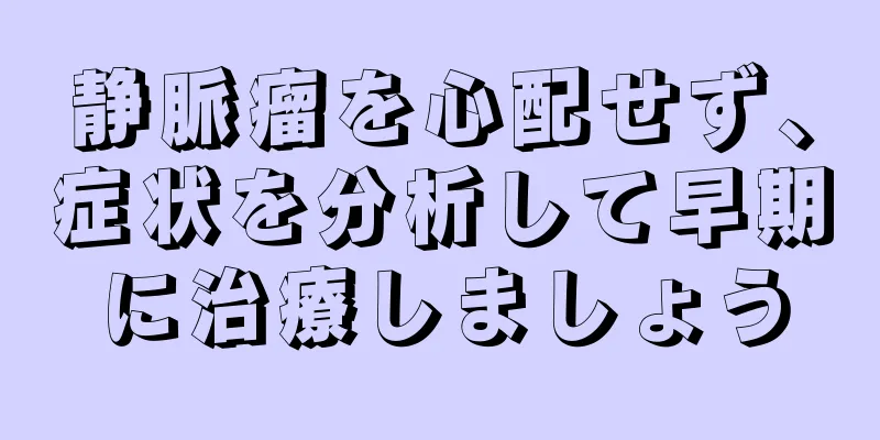 静脈瘤を心配せず、症状を分析して早期に治療しましょう