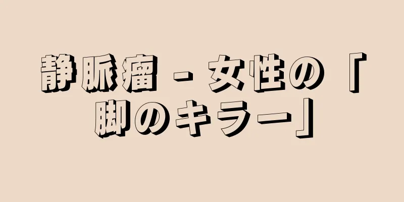 静脈瘤 - 女性の「脚のキラー」