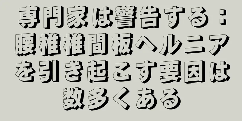 専門家は警告する：腰椎椎間板ヘルニアを引き起こす要因は数多くある