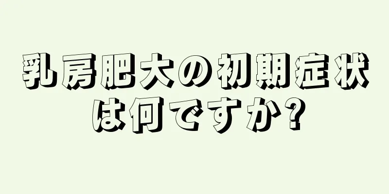 乳房肥大の初期症状は何ですか?