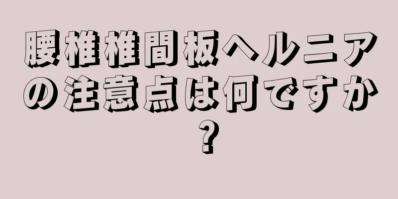 腰椎椎間板ヘルニアの注意点は何ですか？