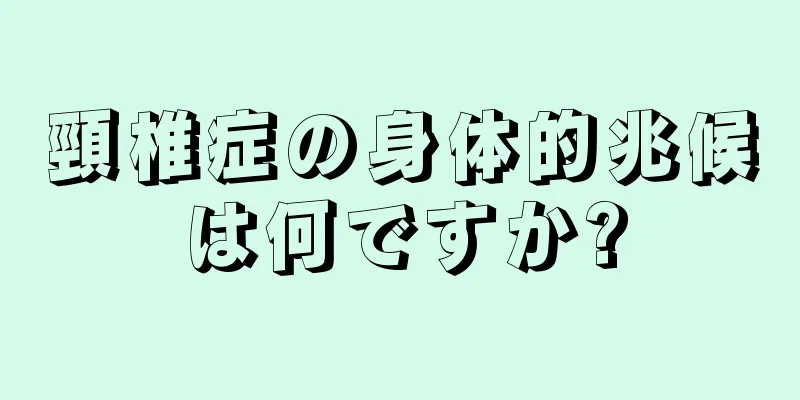 頸椎症の身体的兆候は何ですか?