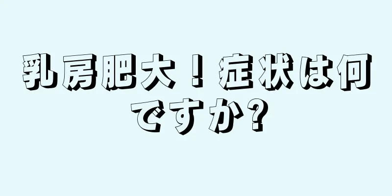 乳房肥大！症状は何ですか?