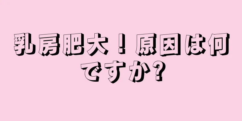 乳房肥大！原因は何ですか?