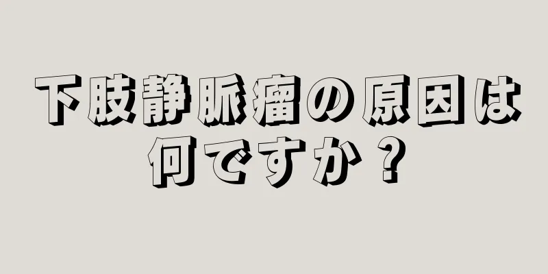 下肢静脈瘤の原因は何ですか？