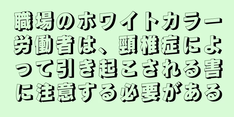 職場のホワイトカラー労働者は、頸椎症によって引き起こされる害に注意する必要がある