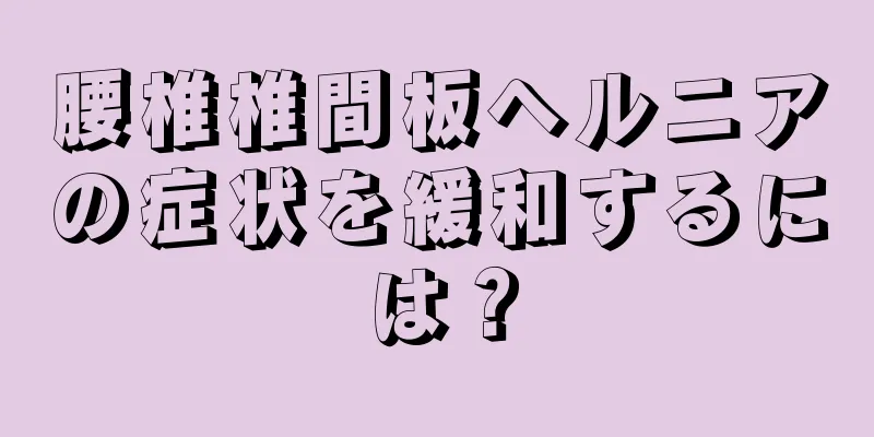 腰椎椎間板ヘルニアの症状を緩和するには？