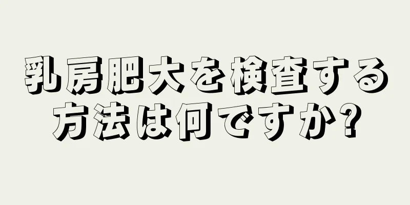 乳房肥大を検査する方法は何ですか?
