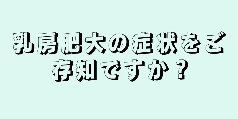 乳房肥大の症状をご存知ですか？