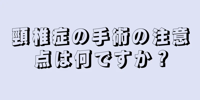 頸椎症の手術の注意点は何ですか？