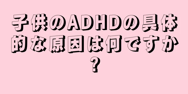 子供のADHDの具体的な原因は何ですか?