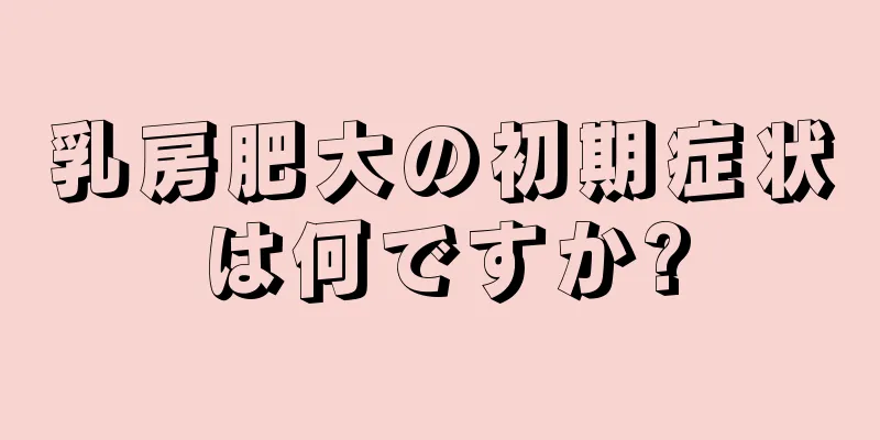 乳房肥大の初期症状は何ですか?