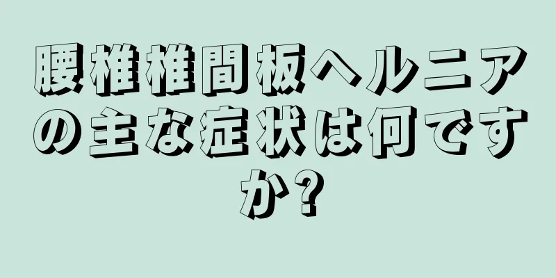 腰椎椎間板ヘルニアの主な症状は何ですか?