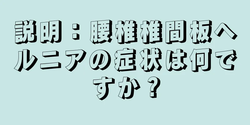説明：腰椎椎間板ヘルニアの症状は何ですか？