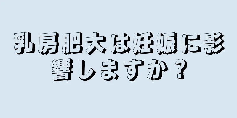乳房肥大は妊娠に影響しますか？