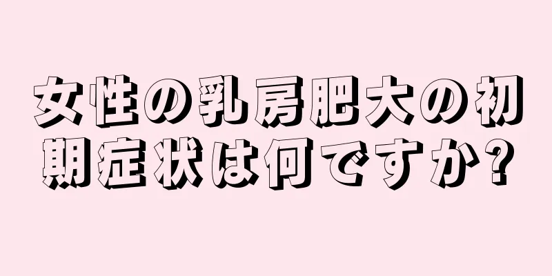 女性の乳房肥大の初期症状は何ですか?