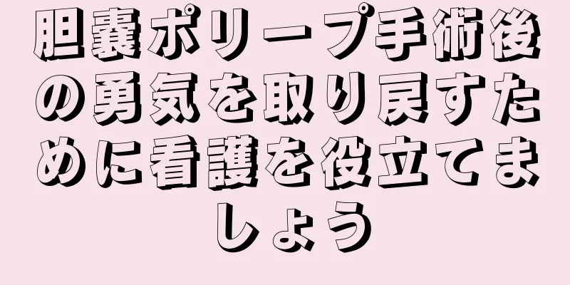 胆嚢ポリープ手術後の勇気を取り戻すために看護を役立てましょう