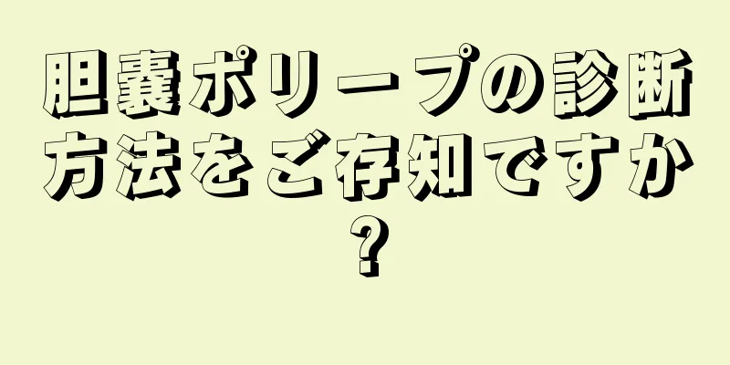 胆嚢ポリープの診断方法をご存知ですか?