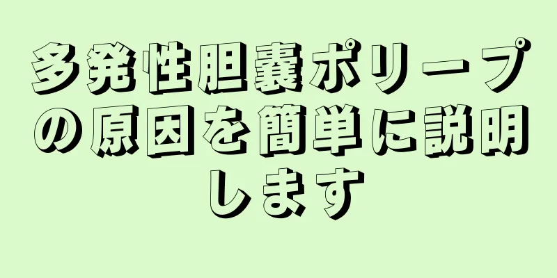 多発性胆嚢ポリープの原因を簡単に説明します