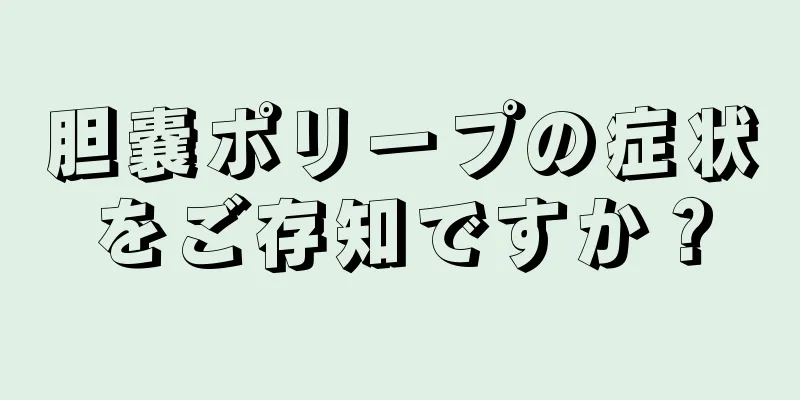 胆嚢ポリープの症状をご存知ですか？