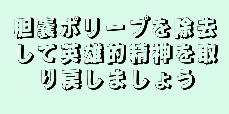 胆嚢ポリープを除去して英雄的精神を取り戻しましょう