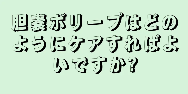 胆嚢ポリープはどのようにケアすればよいですか?