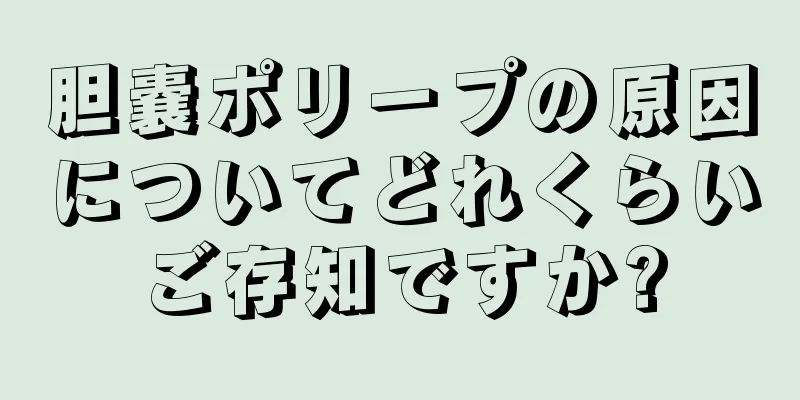 胆嚢ポリープの原因についてどれくらいご存知ですか?