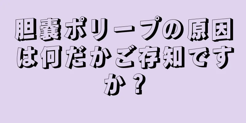 胆嚢ポリープの原因は何だかご存知ですか？