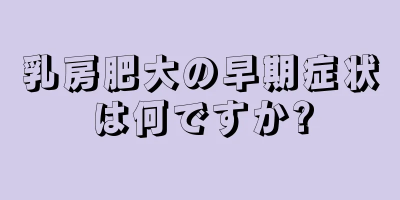 乳房肥大の早期症状は何ですか?