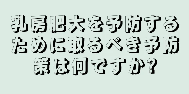 乳房肥大を予防するために取るべき予防策は何ですか?