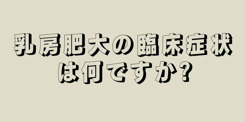 乳房肥大の臨床症状は何ですか?