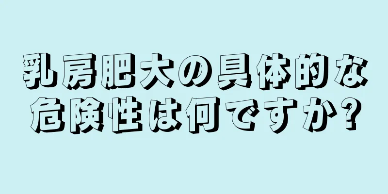 乳房肥大の具体的な危険性は何ですか?