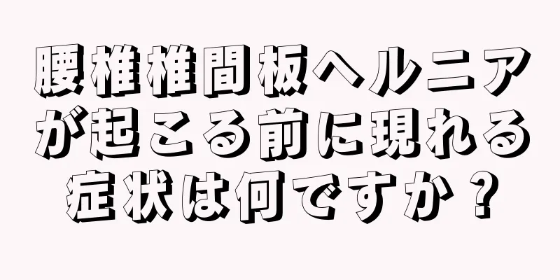 腰椎椎間板ヘルニアが起こる前に現れる症状は何ですか？