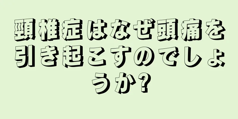 頸椎症はなぜ頭痛を引き起こすのでしょうか?