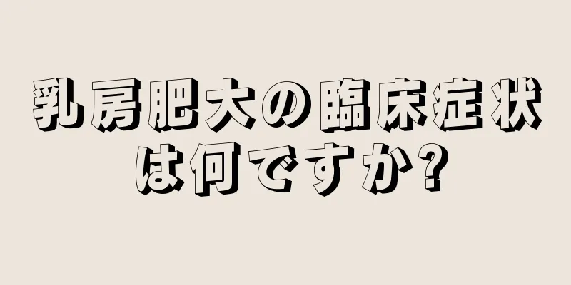 乳房肥大の臨床症状は何ですか?