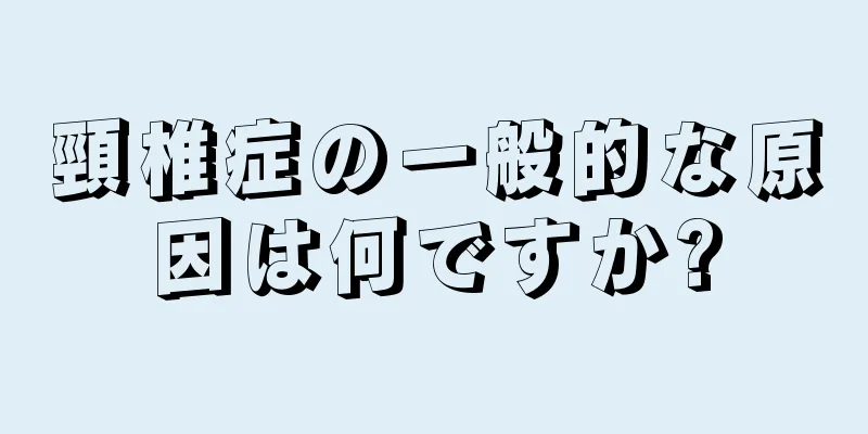 頸椎症の一般的な原因は何ですか?