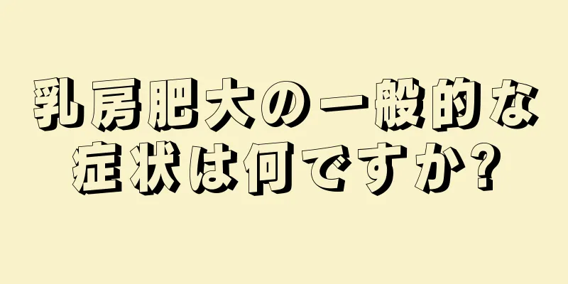 乳房肥大の一般的な症状は何ですか?
