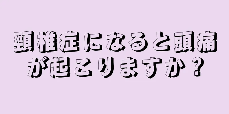 頸椎症になると頭痛が起こりますか？