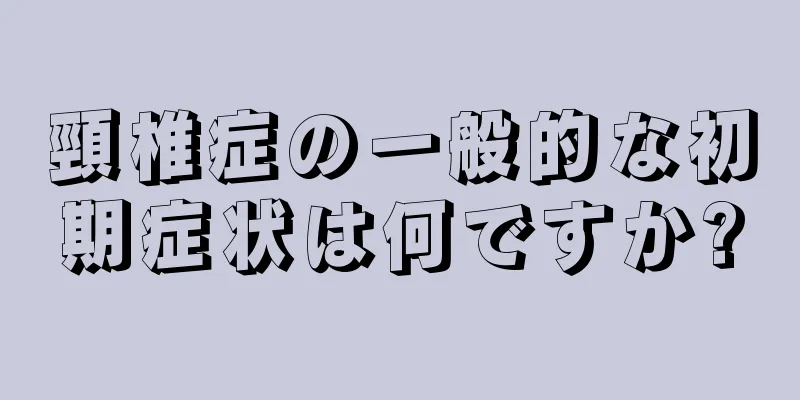 頸椎症の一般的な初期症状は何ですか?