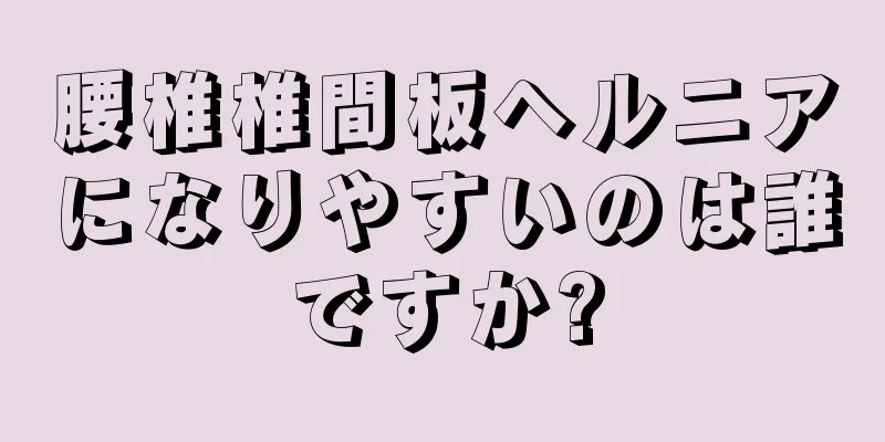腰椎椎間板ヘルニアになりやすいのは誰ですか?
