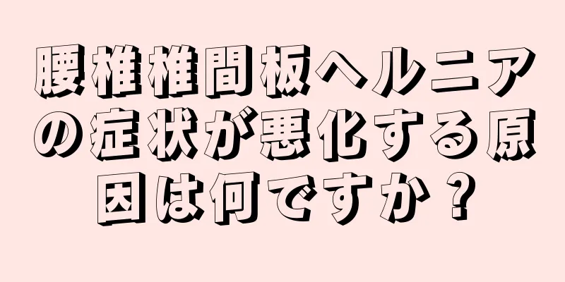 腰椎椎間板ヘルニアの症状が悪化する原因は何ですか？